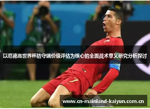 以厄德高世界杯防守端价值评估为核心的全面战术意义研究分析探讨 以厄德高世界杯防守端价值评估为核心的全面战术意义研究分析探讨