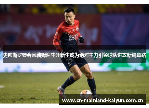 史密斯罗转会富勒姆迎生涯新生成为绝对主力引领球队进攻新篇章路 史密斯罗转会富勒姆迎生涯新生成为绝对主力引领球队进攻新篇章路