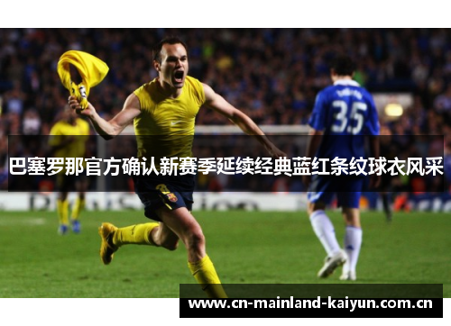 巴塞罗那官方确认新赛季延续经典蓝红条纹球衣风采 巴塞罗那官方确认新赛季延续经典蓝红条纹球衣风采